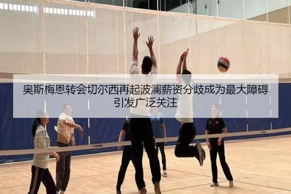 奥斯梅恩转会切尔西再起波澜薪资分歧成为最大障碍引发广泛关注